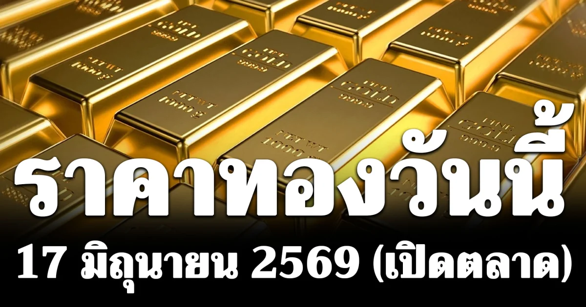 ประกาศแล้ว! ราคาทองวันนี้ 17 มิถุนายน 2569 (เปิดตลาด)