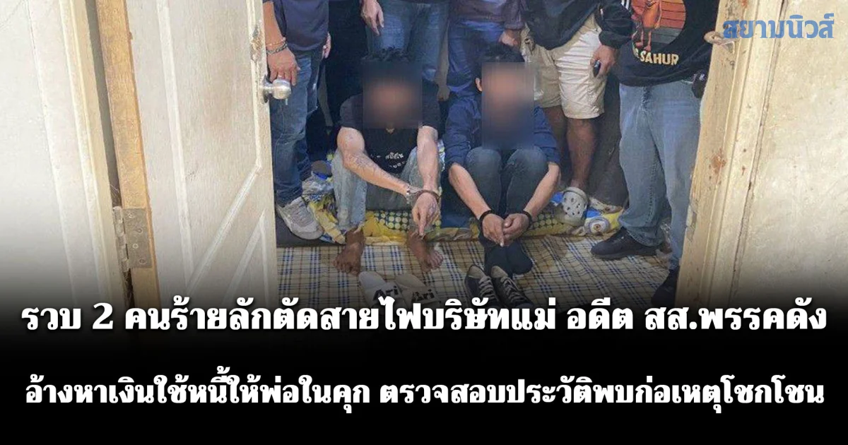 รวบ 2 คนร้ายลักตัดสายไฟบริษัทแม่ อดีต สส.พรรคดัง อ้างหาเงินใช้หนี้ให้พ่อในคุก ตรวจสอบประวัติพบก่อเหตุโชกโชน