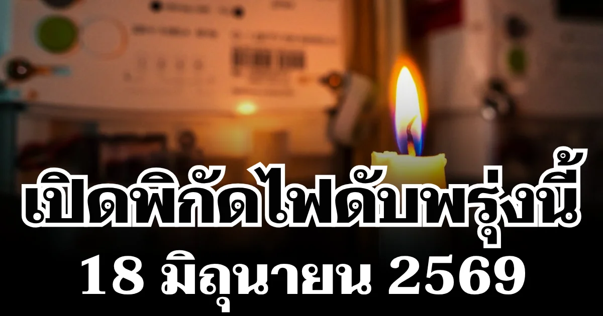 ประกาศเเล้ว! พิกัดไฟดับพรุ่งนี้ 18 มิถุนายน 2569