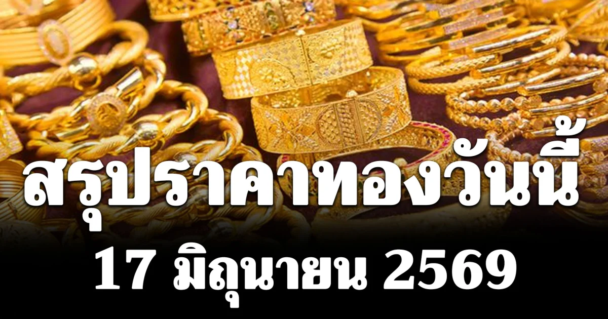 สรุปราคาทองคำวันนี้ 17 มิถุนายน 2569 (ปิดตลาด)