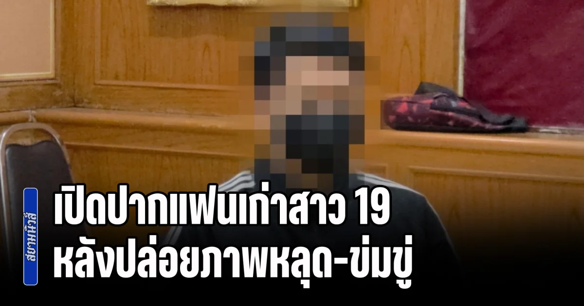 เปิดปากแฟนเก่าสาว 19 หลังปล่อยภาพหลุด-ข่มขู่ จนฝ่ายหญิงเครียด ต้องจบชีวิตลง
