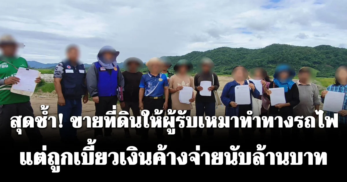 ชาวนาป่าแดดสุดช้ำ! ขายที่ดินให้ผู้รับเหมาทำทางรถไฟ แต่ถูกเบี้ยวเงินค้างจ่ายนับล้านบาท