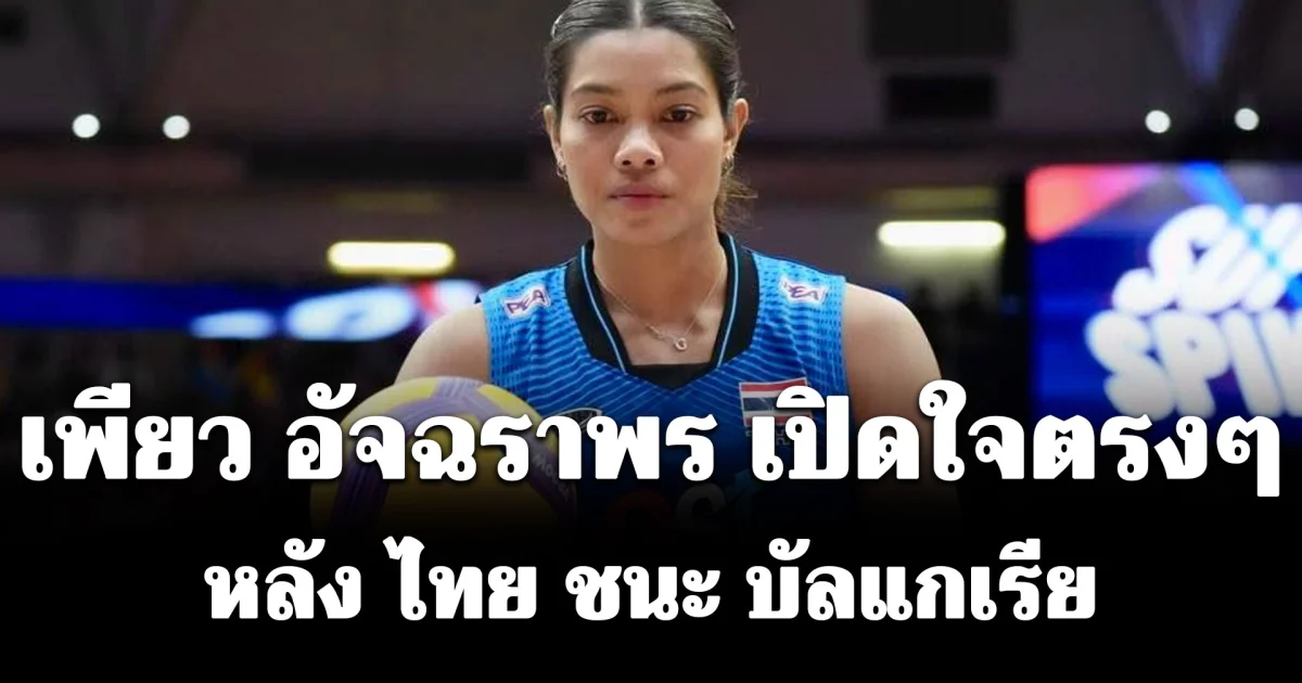 เพียว อัจฉราพร เปิดใจตรงๆ หลัง วอลเลย์บอลหญิงทีมชาติไทย ชนะ บัลแกเรีย