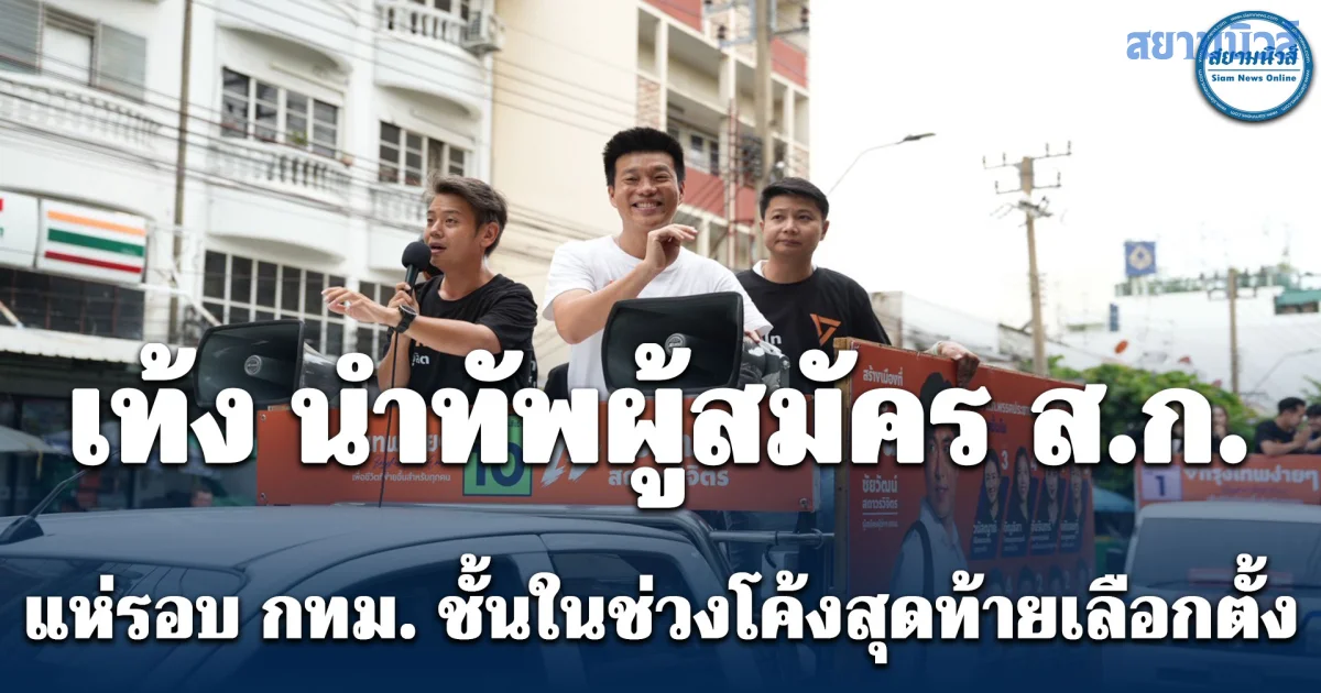 เท้ง นำทัพผู้สมัคร ส.ก. แห่รอบ กทม. ชั้นในช่วงโค้งสุดท้ายเลือกตั้ง
