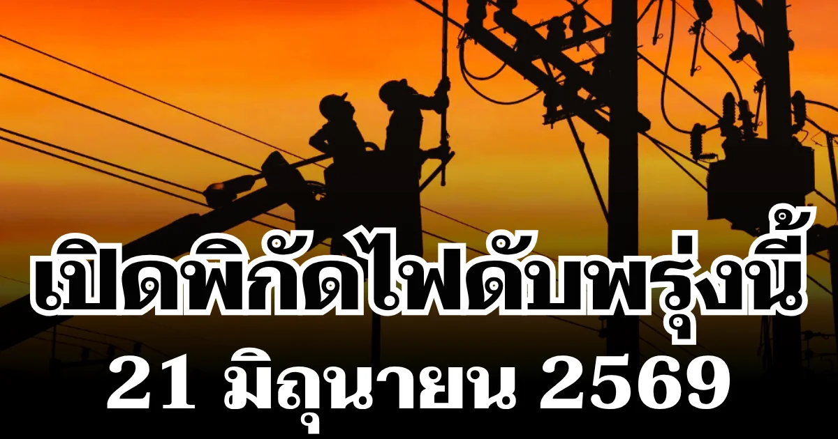 ประกาศเเล้ว! พิกัดไฟดับพรุ่งนี้ 21 มิถุนายน 2569