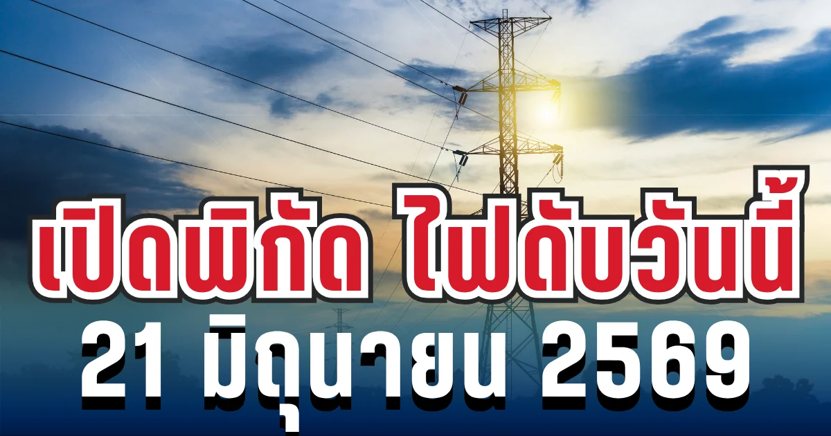 ประกาศเเล้ว! พิกัดไฟดับวันนี้ 21 มิถุนายน 2569