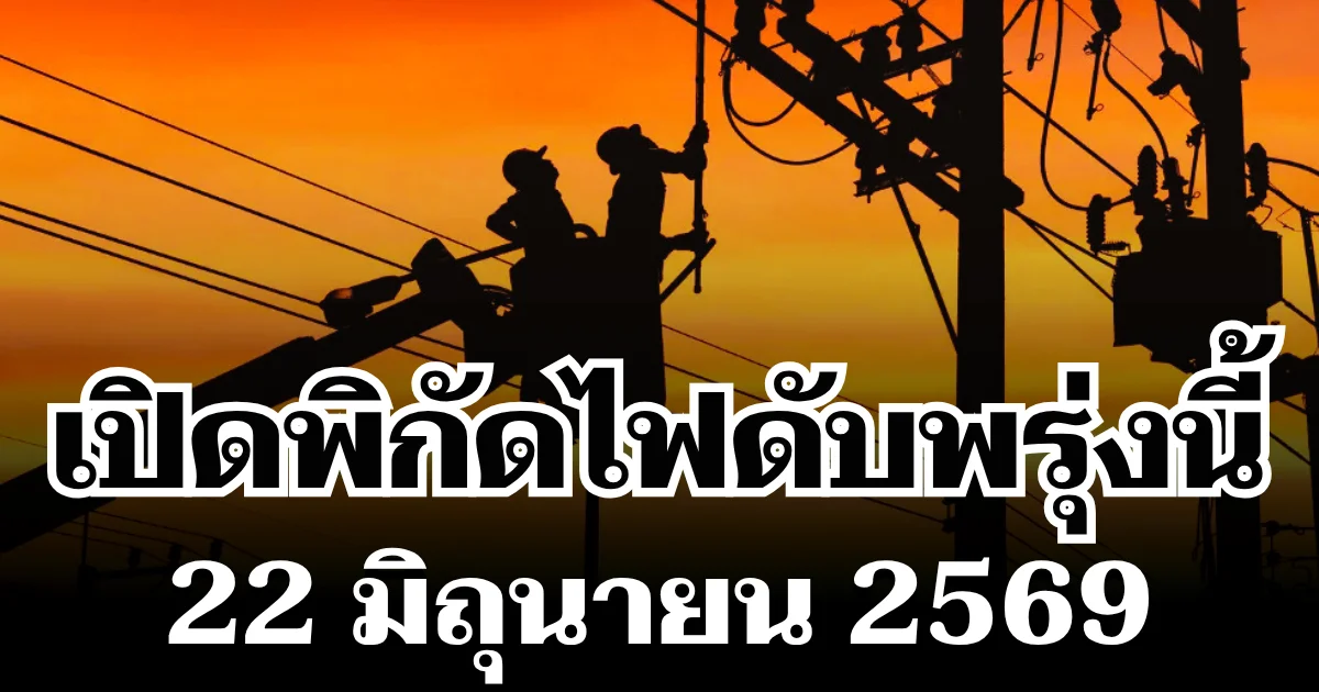 ประกาศเเล้ว! พิกัดไฟดับพรุ่งนี้ 22 มิถุนายน 2569