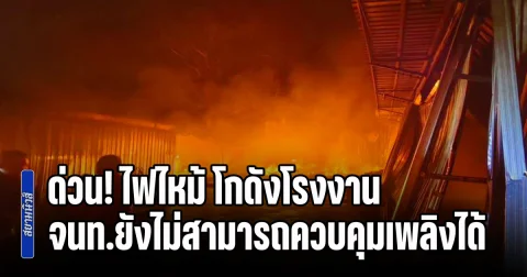 ด่วน! ไฟไหม้ โกดังโรงงาน จนท.ยังไม่สามารถควบคุมเพลิงได้