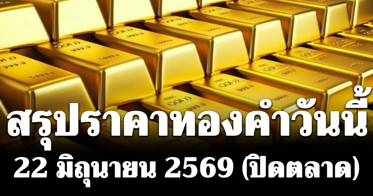 สรุปราคาทองคำวันนี้ 22 มิถุนายน 2569 (ปิดตลาด)