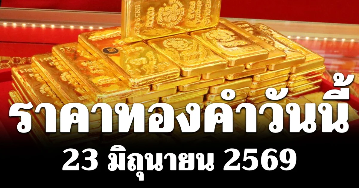 ประกาศแล้ว! ราคาทองคำวันนี้ 23 มิถุนายน 2569 (เปิดตลาด)