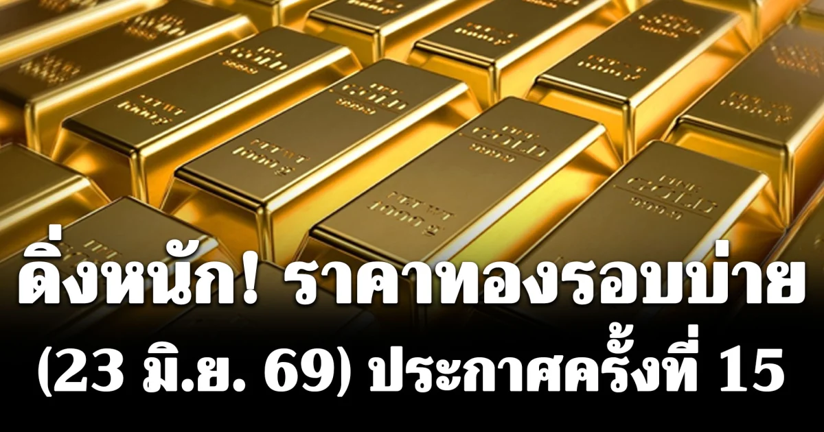 ดิ่งหนัก! ราคาทองรอบบ่ายวันนี้ (23 มิ.ย. 69) ประกาศครั้งที่ 15