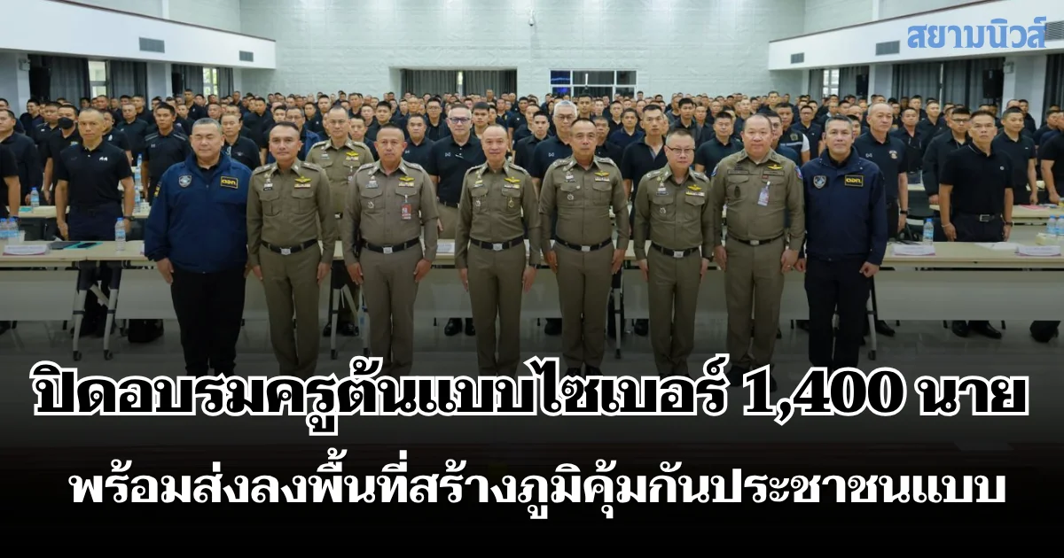 พล.ต.ท.ไตรรงค์ ปิดอบรมครูต้นแบบไซเบอร์ 1,400 นาย พร้อมส่งลงพื้นที่สร้างภูมิคุ้มกันประชาชนแบบ Face to Face