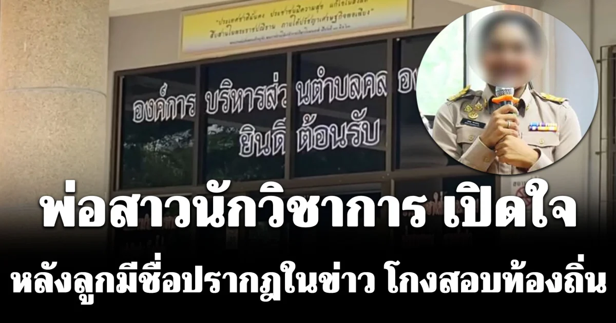 พ่อสาวนักวิชาการ เปิดใจ หลังลูกมีชื่อปรากฎในข่าว โกงสอบท้องถิ่น ยอมรับ มี สส.เคยโทรหา