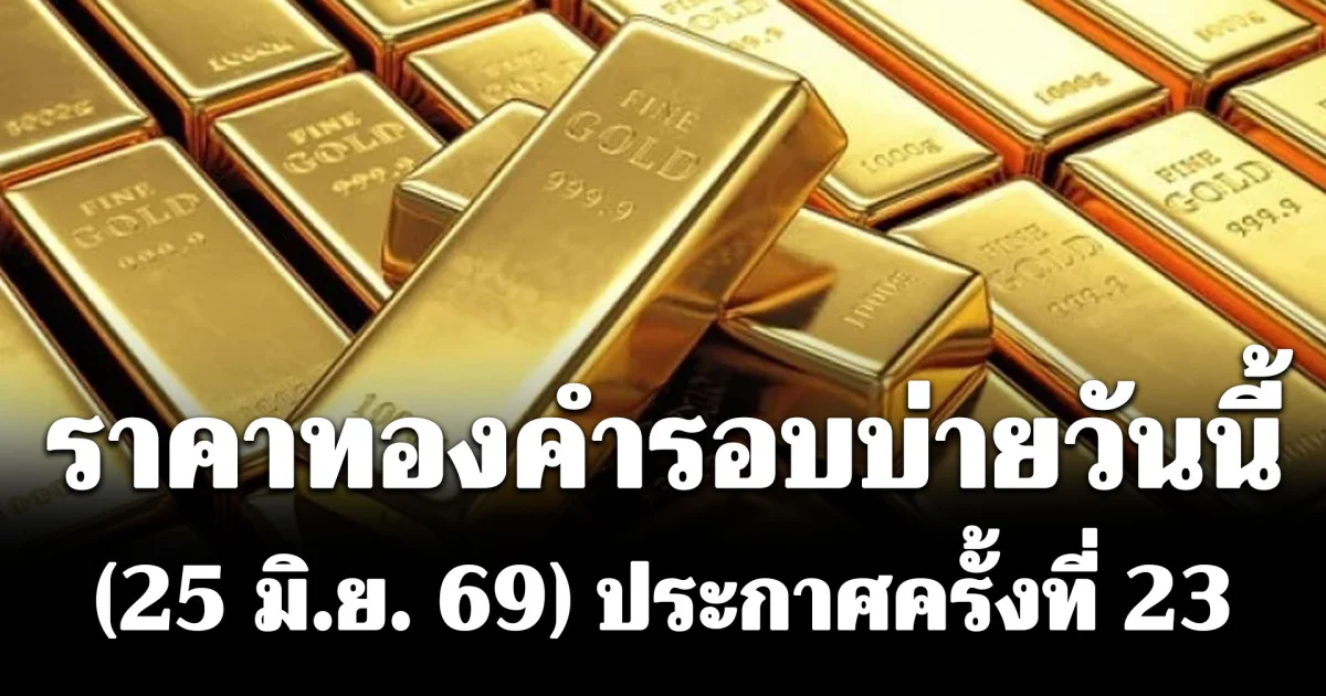 ร่วงหนักติดๆกัน! ราคาทองคำรอบบ่ายวันนี้ (25 มิ.ย. 69) ประกาศครั้งที่ 23