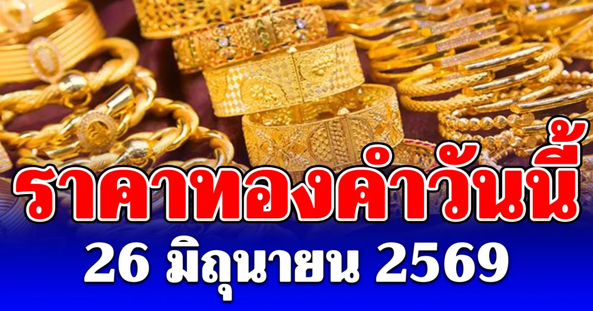 ประกาศแล้ว! ราคาทองคำวันนี้ 26 มิถุนายน 2569 (เปิดตลาด)