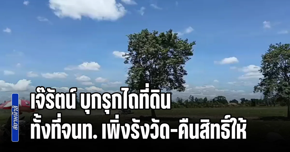 ชาวบ้านหนองจานโวยแหลก เจ๊รัตน์ อดีตเมียกำนันลี บุกรุกไถที่ดิน ทั้งที่จนท. เพิ่งรังวัด-คืนสิทธิ์ให้