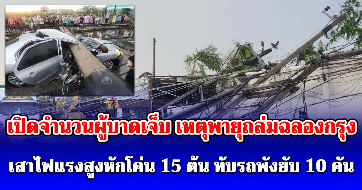 เปิดจำนวนผู้บาดเจ็บ เหตุพายุถล่มฉลองกรุง เสาไฟแรงสูงหักโค่น 15 ต้น ทับรถพังยับ 10 คัน