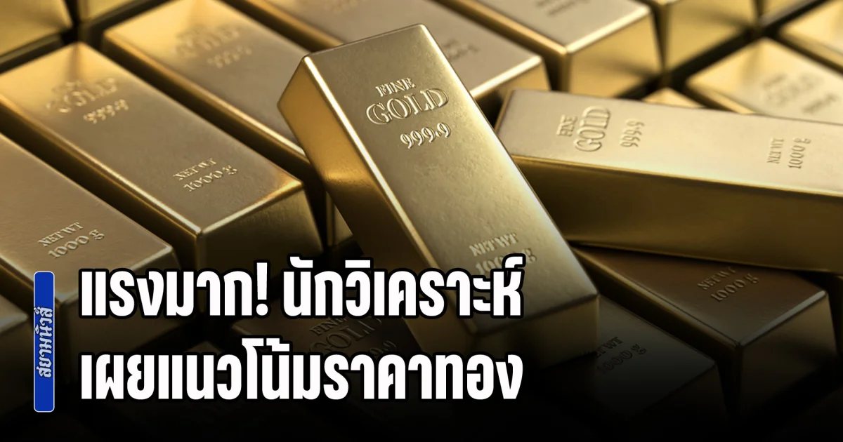 แรงมาก! นักวิเคราะห์ เผยแนวโน้มราคาทอง อีก 6 - 12 เดือน ต่อจากนี้
