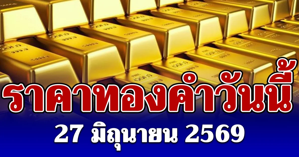 ประกาศแล้ว! ราคาทองคำวันนี้ 27 มิถุนายน 2569 (ประกาศครั้งเดียว)