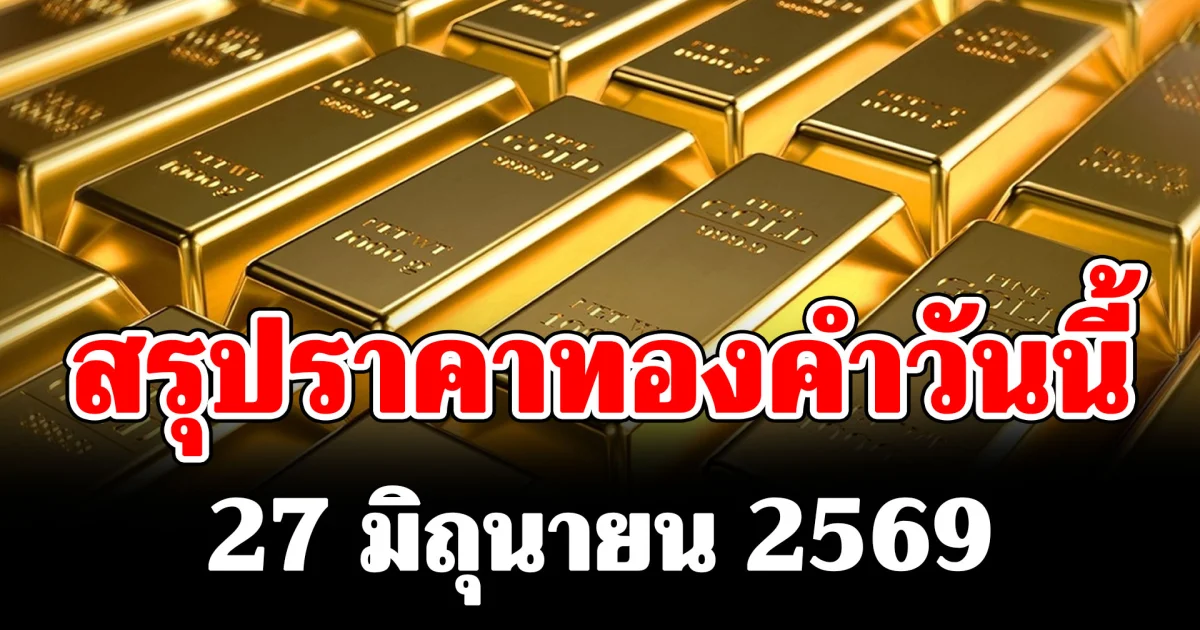 สรุปราคาทองคำวันนี้ 27 มิถุนายน 2569