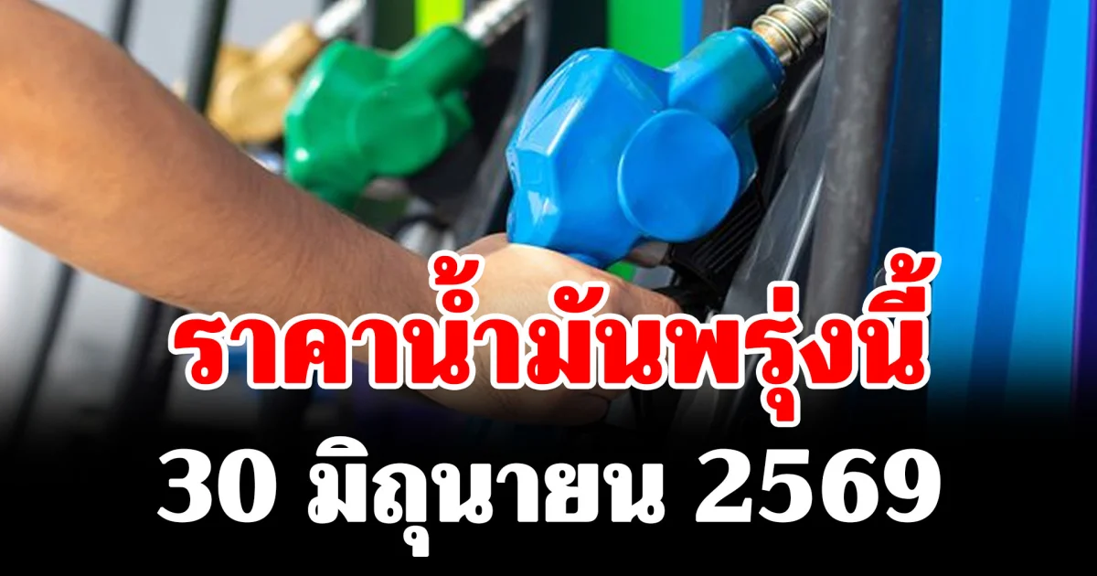 ประกาศแล้ว! ราคาน้ำมันพรุ่งนี้ 30 มิถุนายน 2569