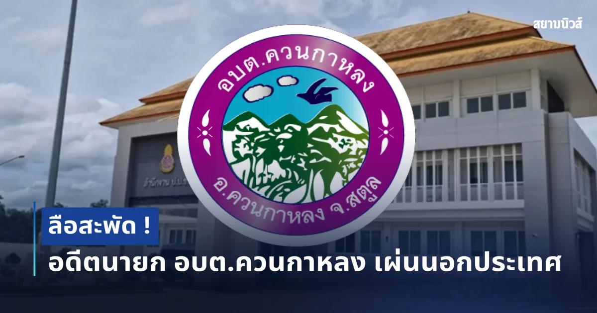 ลือสะพัด ! อดีตนายก อบต.ควนกาหลง หนีออกนอกประเทศแล้ว
