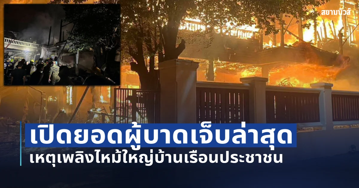 เปิดยอดผู้บาดเจ็บล่าสุด เหตุเพลิงไหม้ใหญ่บ้านเรือนประชาชน