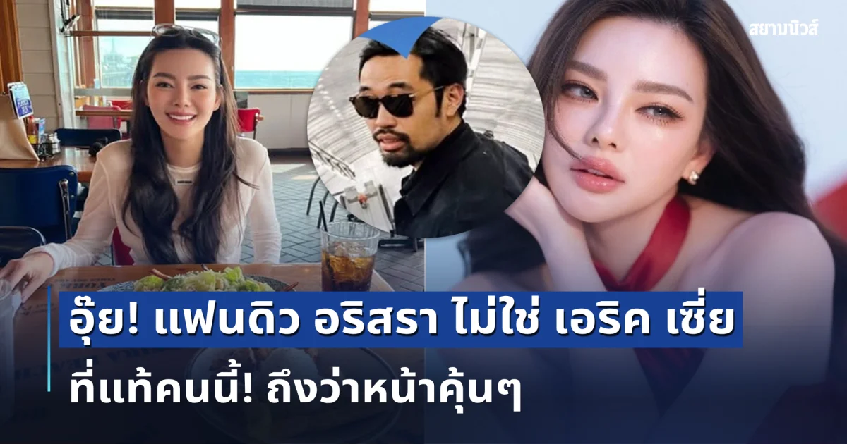 อุ๊ย! แฟนดิว อริสรา ไม่ใช่ เอริค เซี่ย ที่แท้คนนี้! ถึงว่าหน้าคุ้นๆ