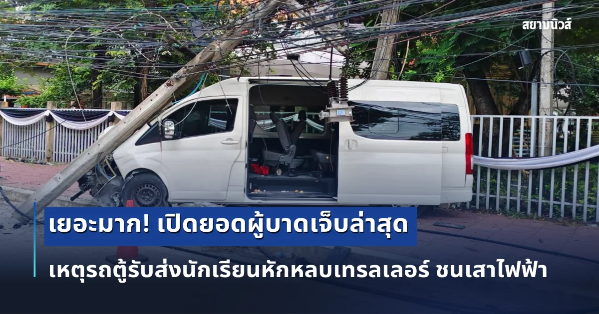 เยอะมาก! เปิดยอดผู้บาดเจ็บล่าสุด เหตุรถตู้รับส่งนักเรียนหักหลบเทรลเลอร์ ชนเสาไฟฟ้า