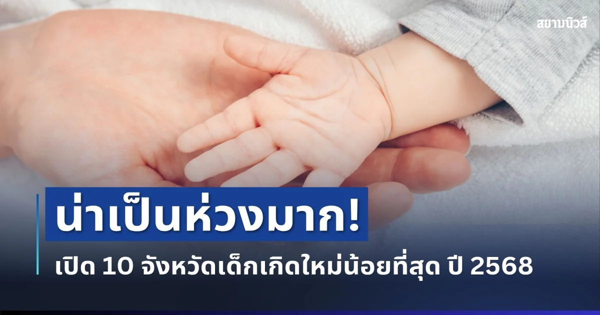 น่าเป็นห่วงมาก! เปิด 10 จังหวัดประชาชนเกิดใหม่น้อยที่สุด ปี 2568
