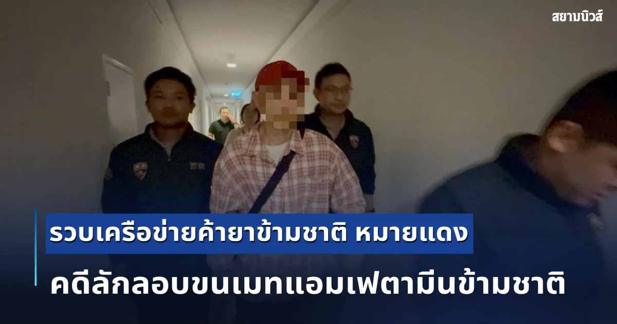 รวบเครือข่ายค้ายาข้ามชาติ หมายแดง INTERPOL คดีลักลอบขนเมทแอมเฟตามีนข้ามชาติ