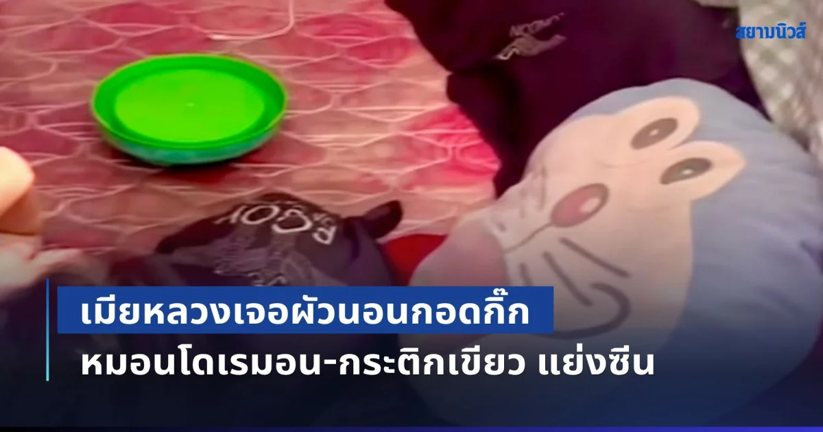เปิดที่มาที่ไป เมียหลวงเจอผัวนอนกอดกิ๊ก แต่ หมอนโดเรมอน-กระติกเขียว แย่งซีน