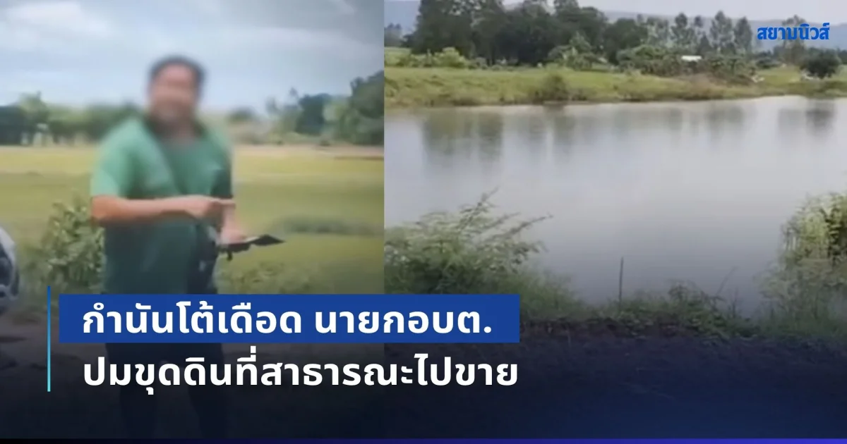 กำนันโต้เดือด นายกอบต. ปมขุดดินที่สาธารณะไปขาย อ้างเป็นโครงการ งานแลกดิน ประชาชนได้ประโยชน์