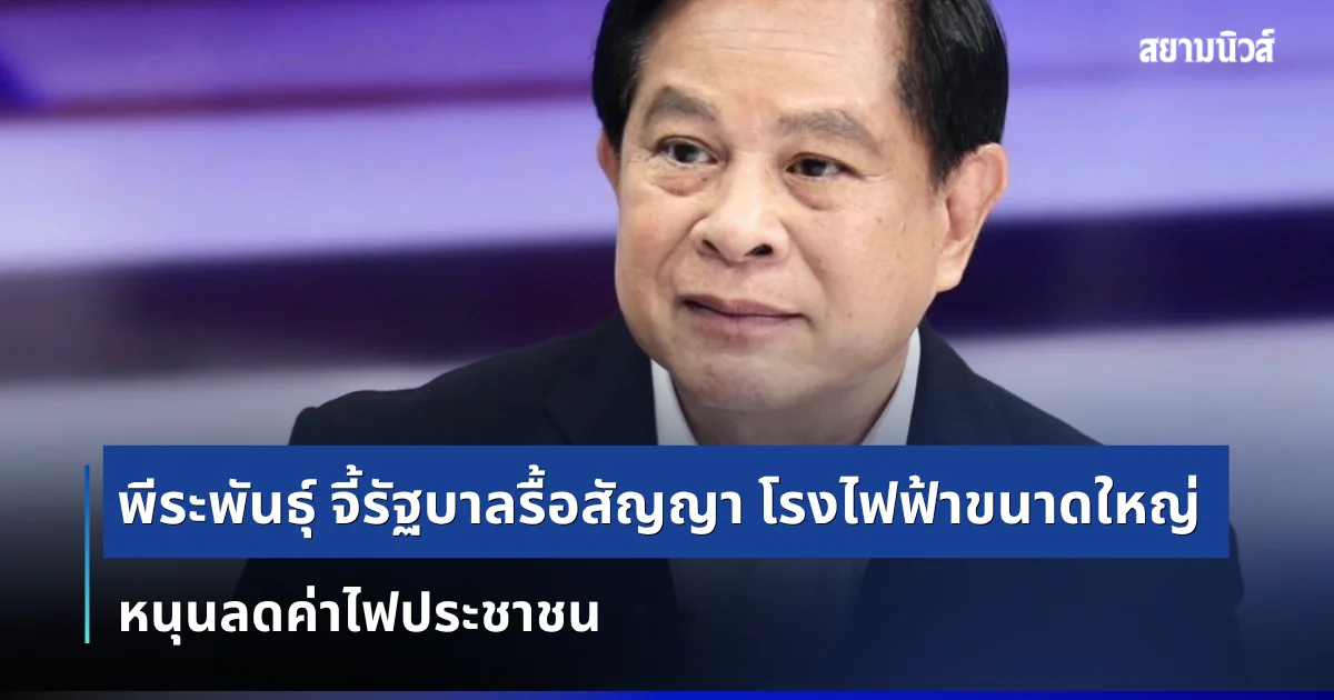 พีระพันธุ์ จี้รัฐบาลรื้อสัญญา ค่าพร้อมจ่าย โรงไฟฟ้าขนาดใหญ่ หนุนลดค่าไฟประชาชน