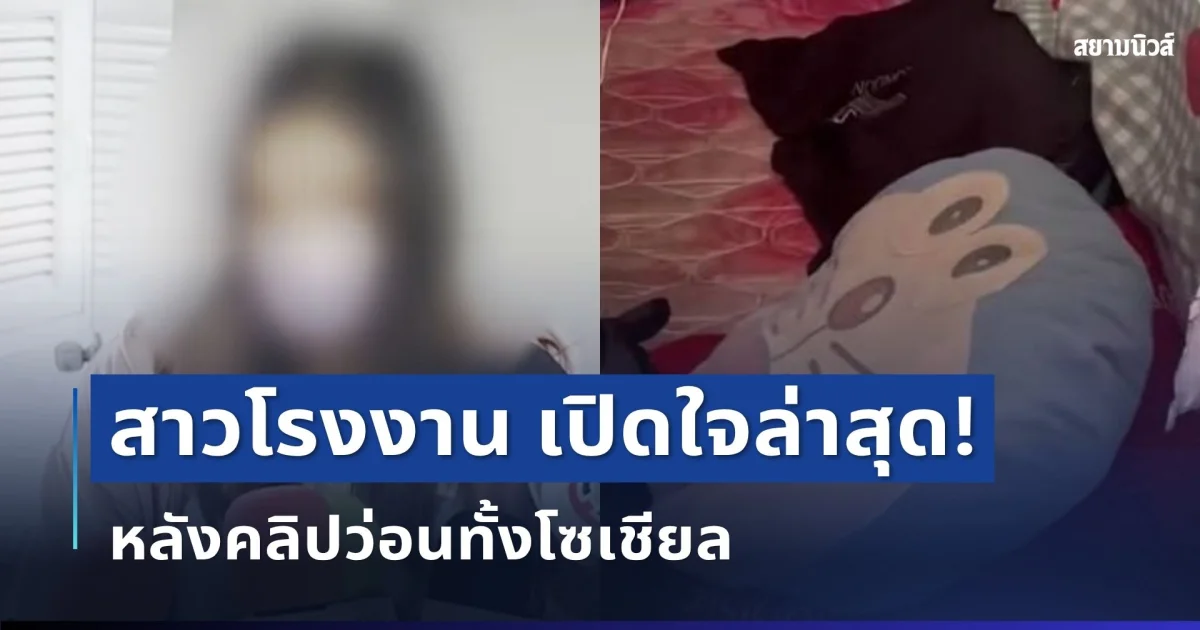 ทนไม่ไหวแล้ว! สาวโรงงาน เปิดใจล่าสุด หลังคลิปว่อนทั้งโซเชียล