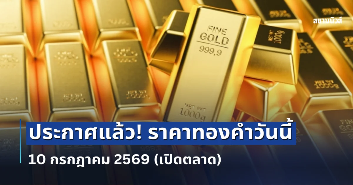ประกาศแล้ว! ราคาทองคำวันนี้ 10 กรกฎาคม 2569 (เปิดตลาด)