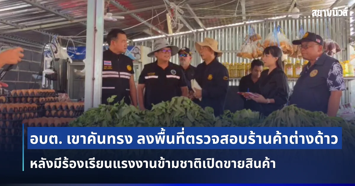 อบต. เขาคันทรง ลงพื้นที่ตรวจสอบร้านค้าต่างด้าว หลังมีร้องเรียนแรงงานข้ามชาติเปิดขายสินค้า ย้ำหากพบผิดกฎหมายดำเนินคดีถึงที่สุด