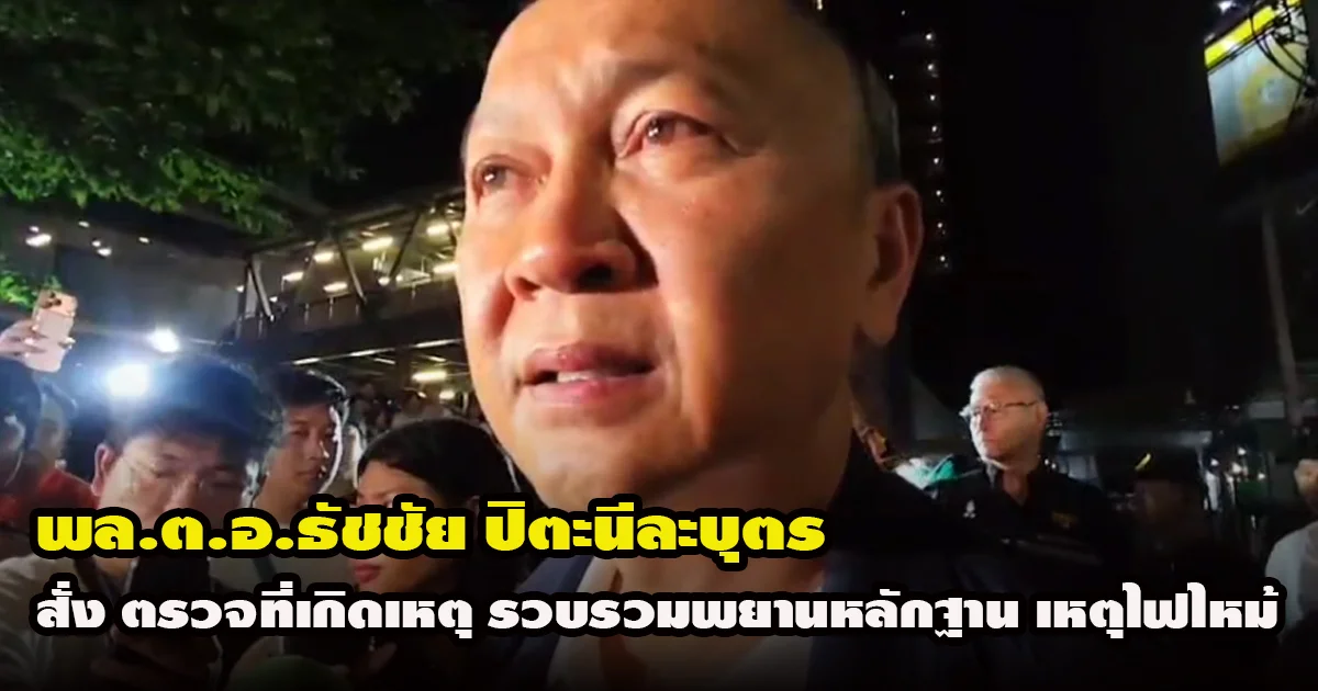 พล.ต.อ.ธัชชัย ปิตะนีละบุตร รอง ผบ.ตร. สั่ง พฐ.ตรวจที่เกิดเหตุ-รวบรวมพยานหลักฐาน เหตุไฟไหม้