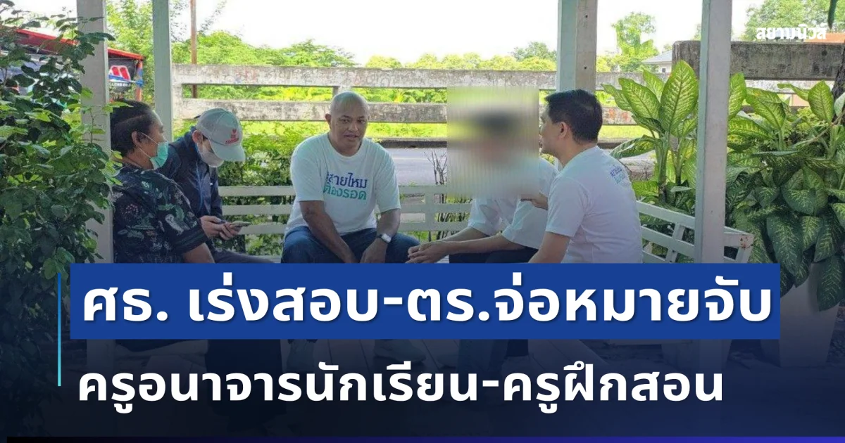 ศธ. เอาจริง! สั่งย้ายครูพ้นพื้นที่ ตั้งสอบวินัยร้ายแรง ตร.จ่อออกหมายจับ ปมล่วงละเมิดนักเรียน-ครูฝึกสอน