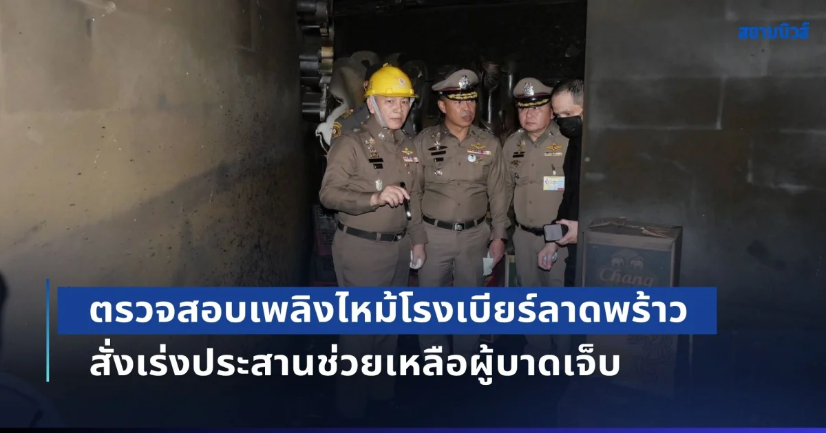 ผบ.ตร. ลงพื้นที่ ตรวจสอบเหตุเพลิงไหม้โรงเบียร์ลาดพร้าว สั่งเร่งประสานช่วยเหลือผู้บาดเจ็บ พิสูจน์อัตลักษณ์ผู้เสียชีวิต และเร่งสอบสวนพิสูจน์หลักฐาน