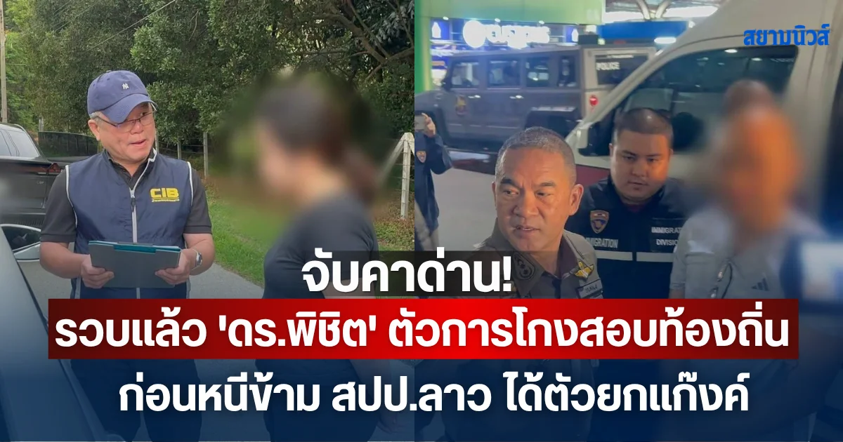 จับคาด่าน! รวบแล้ว 'ดร.พิชิต' ตัวการสำคัญโกงสอบท้องถิ่น ก่อนหนีข้าม สปป.ลาว ได้ตัวยกแก๊งค์