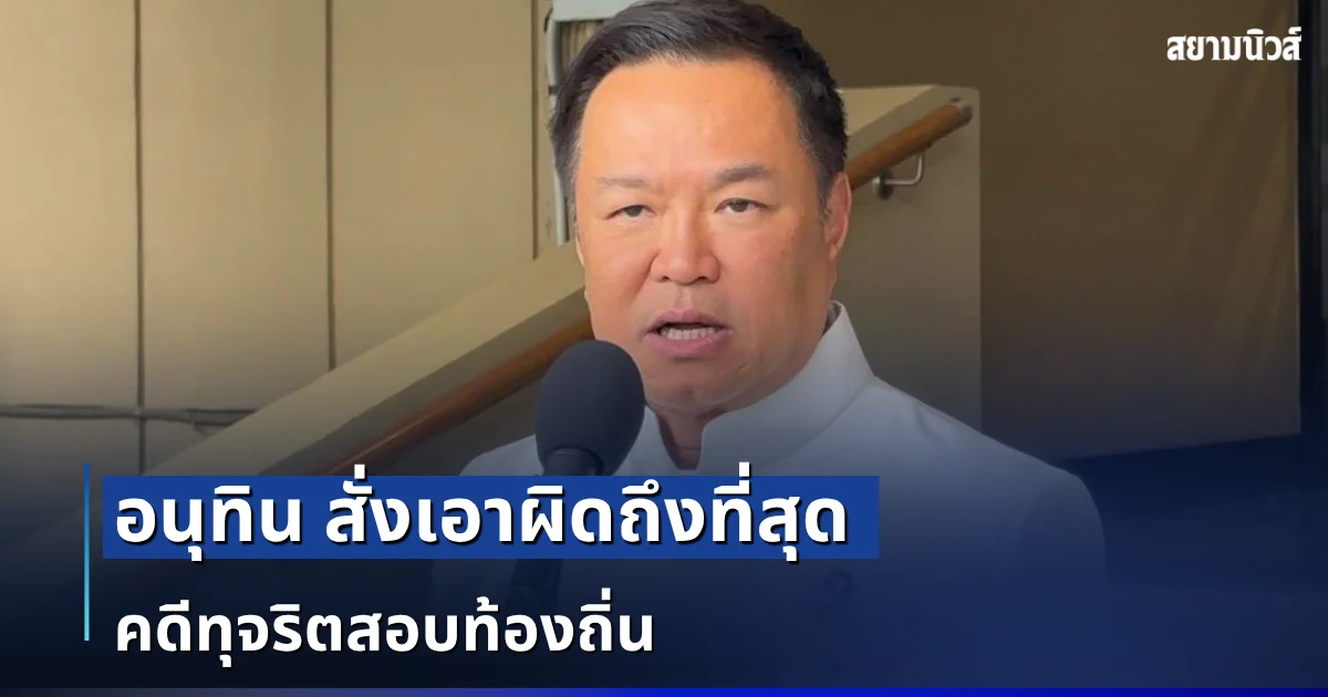อนุทิน สั่งเอาผิดถึงที่สุด คดีทุจริตสอบท้องถิ่น ย้ำฟันวินัย-อาญา โปร่งใสทุกขั้นตอน