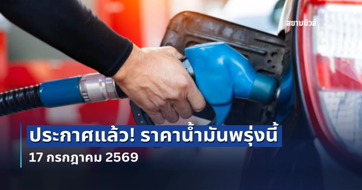 อัปเดตแจ้งราคาน้ำมันวันพรุ่งนี้ 17 กรกฎาคม 2569