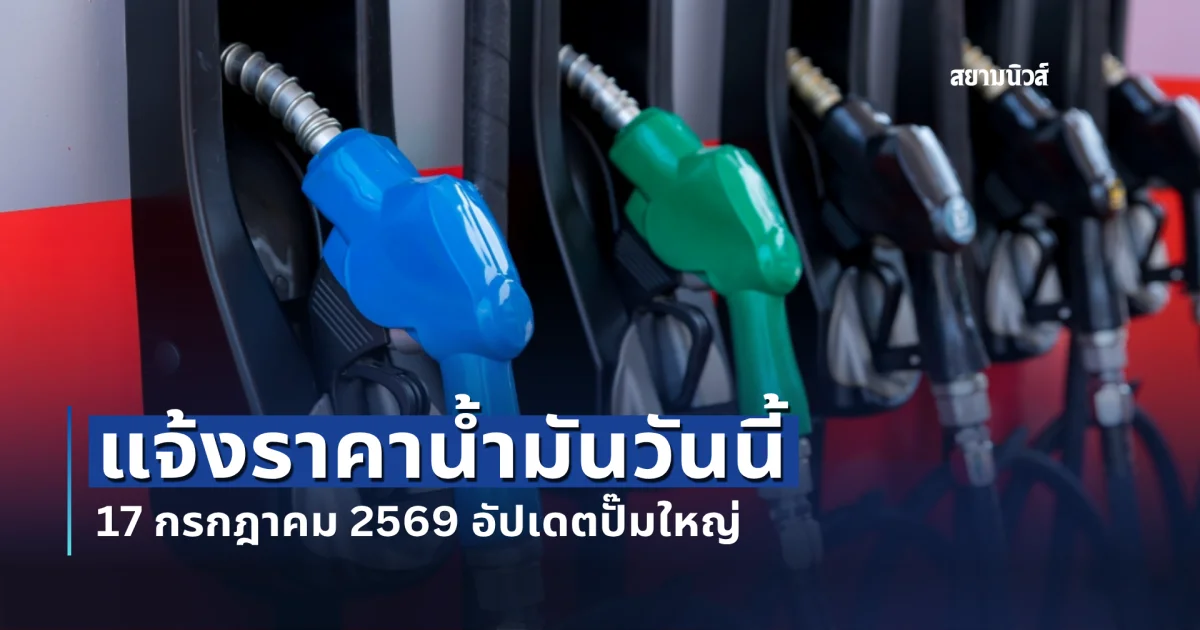 แจ้งราคาน้ำมันวันนี้ 17 กรกฎาคม 2569 อัปเดตปั๊มใหญ่