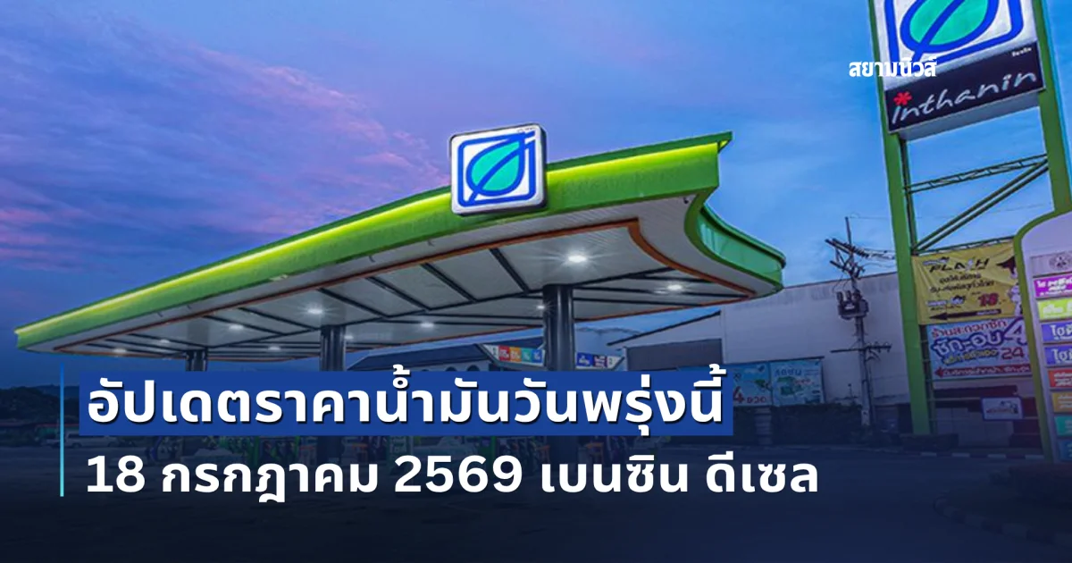 อัปเดตราคาน้ำมันวันพรุ่งนี้ 18 กรกฎาคม 2569 เบนซิน ดีเซล