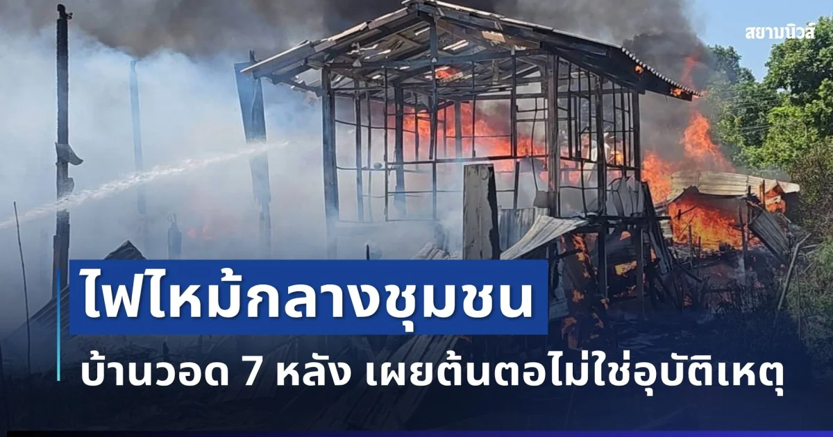 ช็อก! ไฟไหม้กลางชุมชน บ้านวอด 7 หลัง เผยต้นตอไม่ใช่อุบัติเหตุ