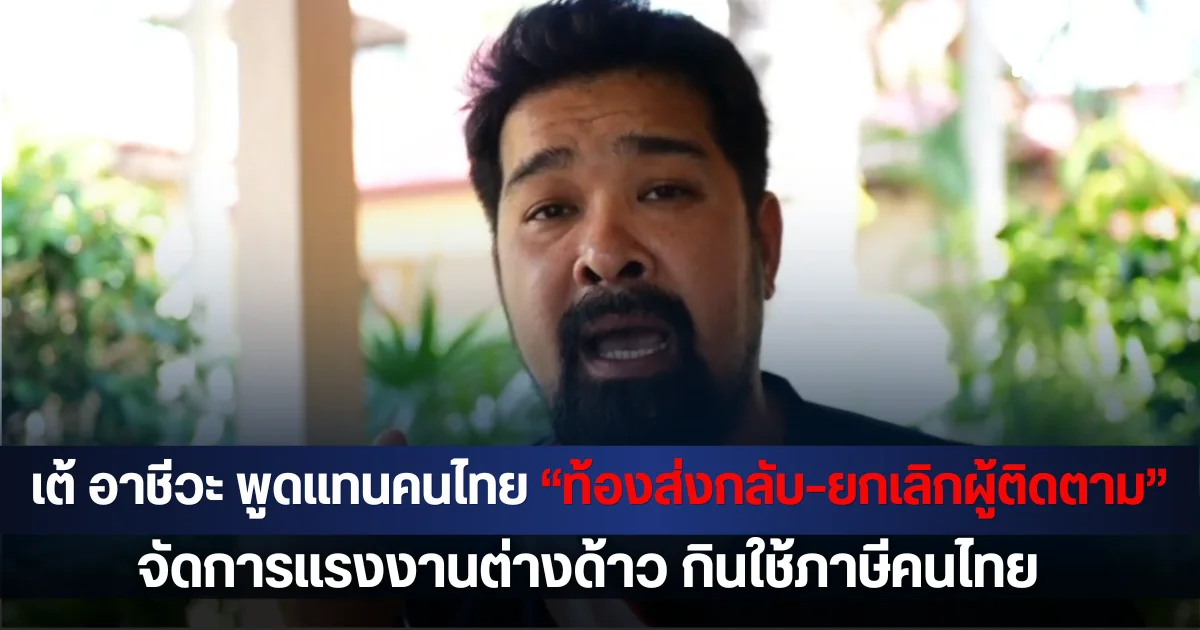 กระจ่าง ! เต้ อาชีวะ พูดแทนคนไทย ผุดแคมเปญ “ท้องส่งกลับ–ยกเลิกผู้ติดตาม”  จัดการแรงงานต่างด้าว กินใช้ภาษีคนไทย