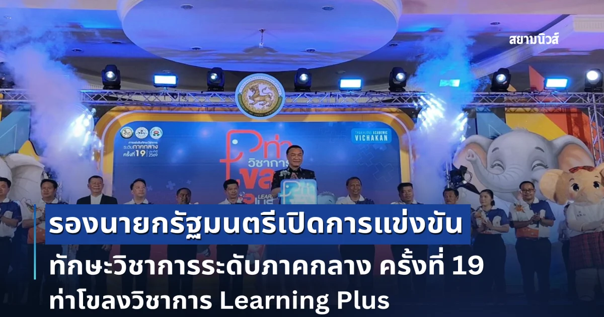 รองนายกรัฐมนตรีเปิดการแข่งขันทักษะวิชาการระดับภาคกลาง ครั้งที่ 19 ท่าโขลงวิชาการ Learning Plus
