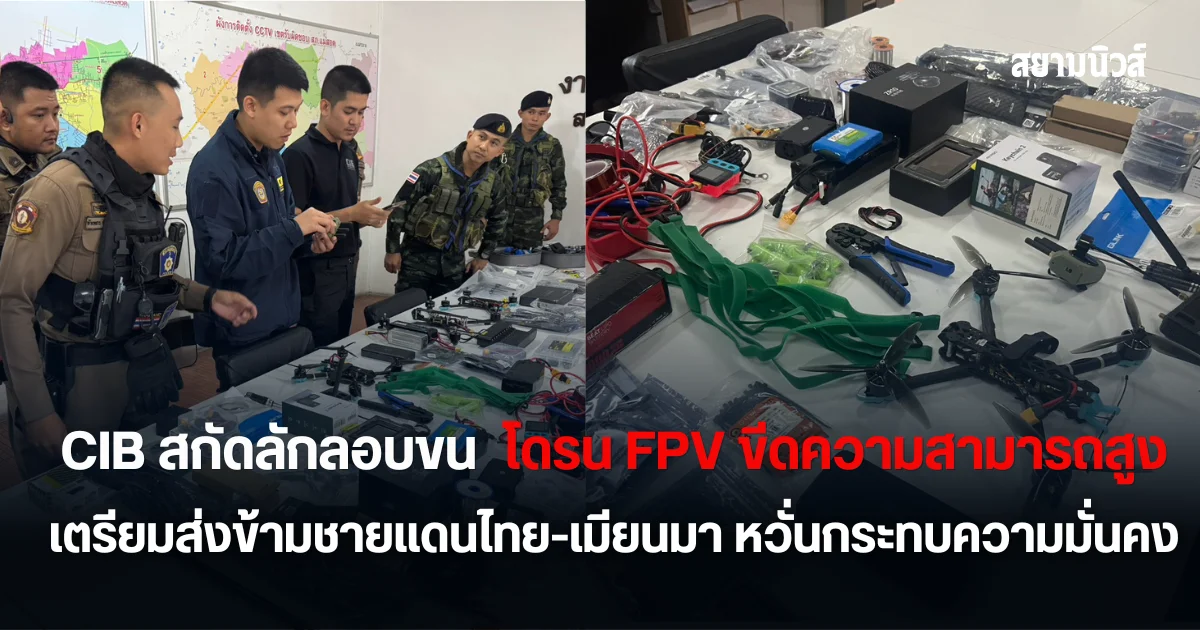 CIB สกัดขบวนการลักลอบขน โดรน FPV ขีดความสามารถสูง เตรียมส่งข้ามชายแดนไทย-เมียนมา หวั่นกระทบความมั่นคง