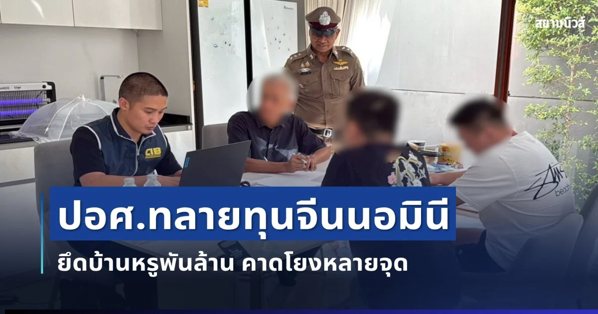 ปอศ.เปิดปฏิบัติการ 'ทลายอาณาจักรทุนจีนนอมินี' ยึดอสังหาฯ หรูพันล้านบาท รวบผู้เกี่ยวข้องยกขบวนการ